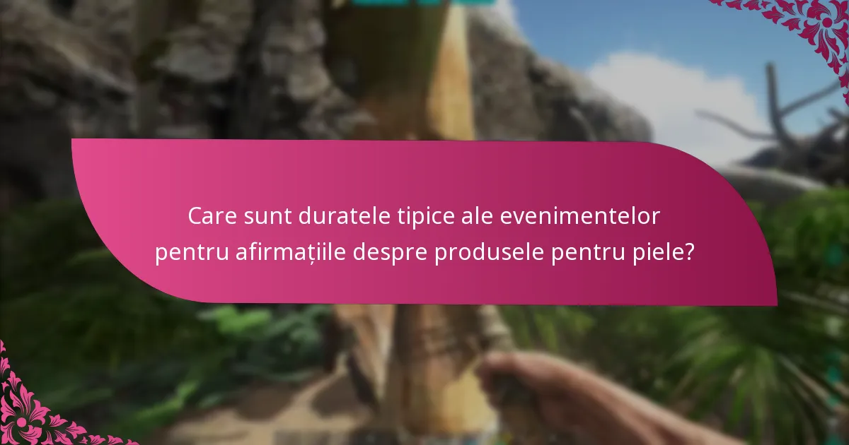 Care sunt duratele tipice ale evenimentelor pentru afirmațiile despre produsele pentru piele?