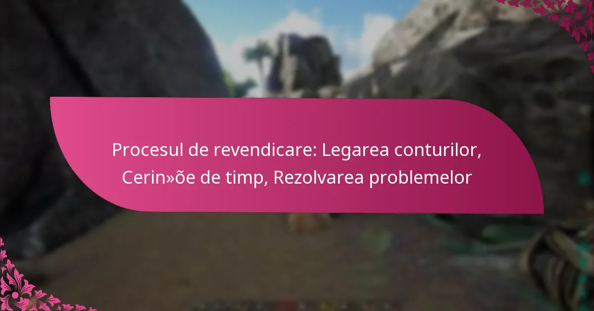 Procesul de revendicare: Legarea conturilor, Cerințe de timp, Rezolvarea problemelor
